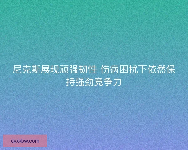 尼克斯展现顽强韧性 伤病困扰下依然保持强劲竞争力 尼克斯展现顽强韧性 伤病困扰下依然保持强劲竞争力