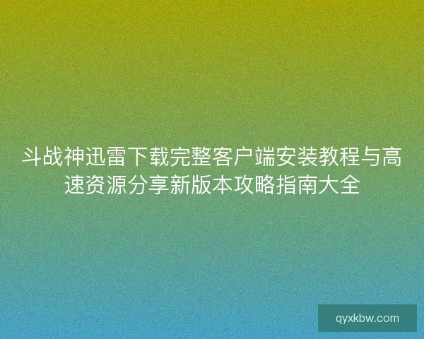 斗战神迅雷下载完整客户端安装教程与高速资源分享新版本攻略指南大全