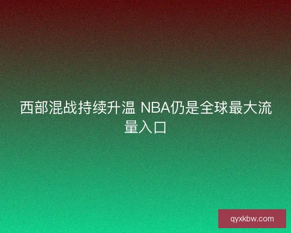 西部混战持续升温 NBA仍是全球最大流量入口