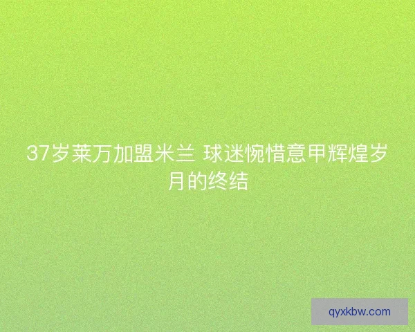 37岁莱万加盟米兰 球迷惋惜意甲辉煌岁月的终结