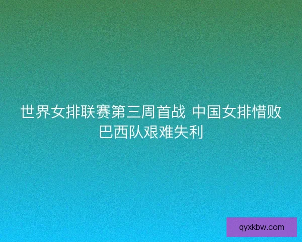 世界女排联赛第三周首战 中国女排惜败巴西队艰难失利