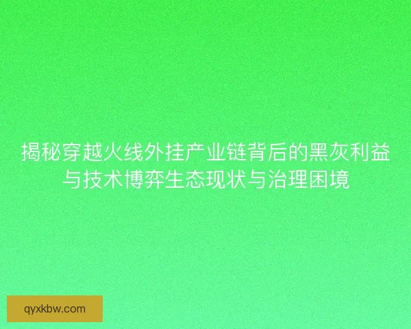 揭秘穿越火线外挂产业链背后的黑灰利益与技术博弈生态现状与治理困境