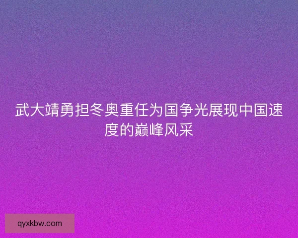 武大靖勇担冬奥重任为国争光展现中国速度的巅峰风采