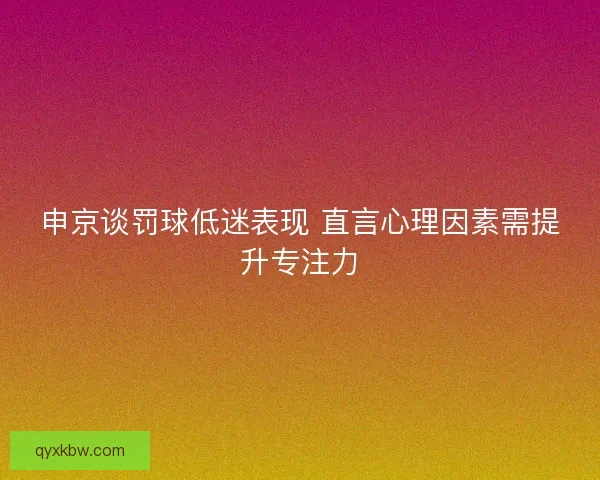 申京谈罚球低迷表现 直言心理因素需提升专注力