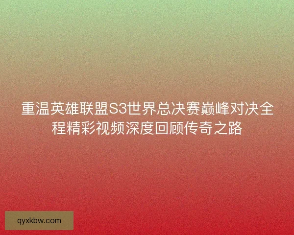 重温英雄联盟S3世界总决赛巅峰对决全程精彩视频深度回顾传奇之路
