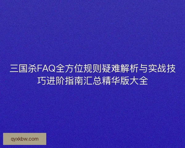三国杀FAQ全方位规则疑难解析与实战技巧进阶指南汇总精华版大全