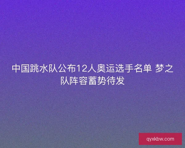中国跳水队公布12人奥运选手名单 梦之队阵容蓄势待发