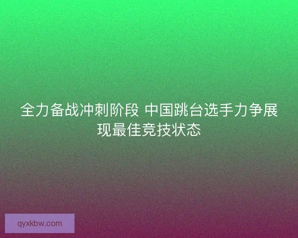 全力备战冲刺阶段 中国跳台选手力争展现最佳竞技状态