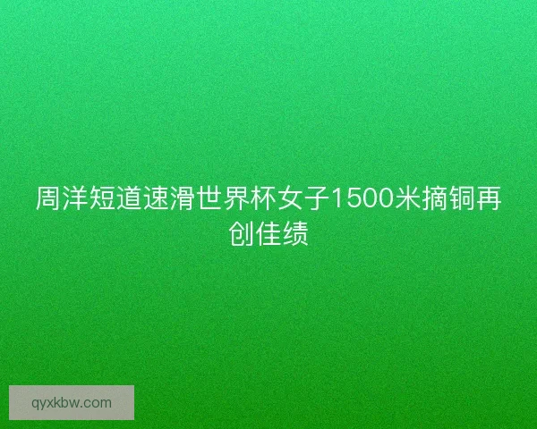 周洋短道速滑世界杯女子1500米摘铜再创佳绩