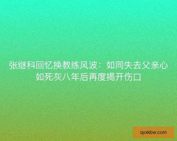 张继科回忆换教练风波：如同失去父亲心如死灰八年后再度揭开伤口