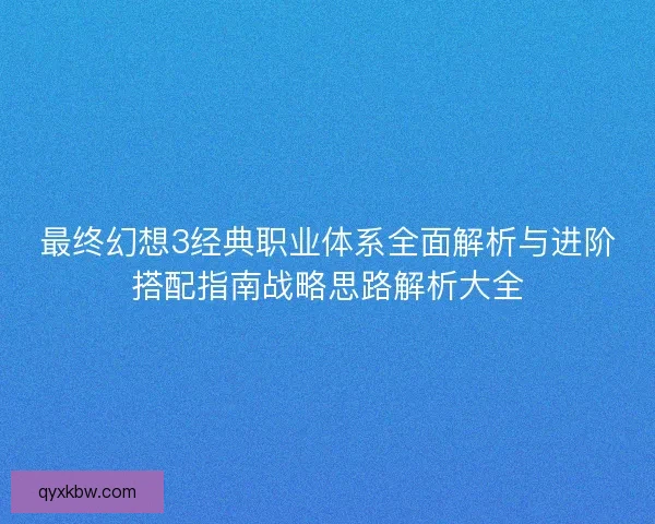 最终幻想3经典职业体系全面解析与进阶搭配指南战略思路解析大全