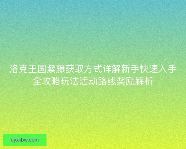 洛克王国紫藤获取方式详解新手快速入手全攻略玩法活动路线奖励解析
