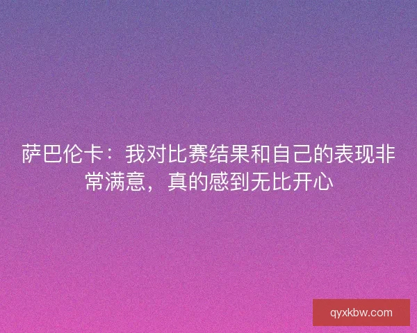 萨巴伦卡：我对比赛结果和自己的表现非常满意，真的感到无比开心