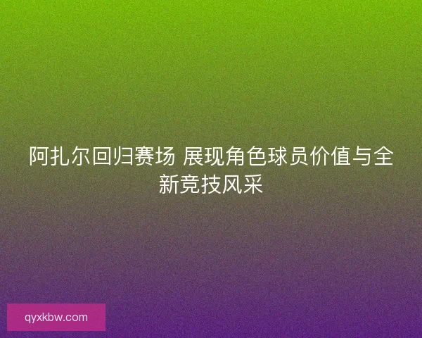 阿扎尔回归赛场 展现角色球员价值与全新竞技风采