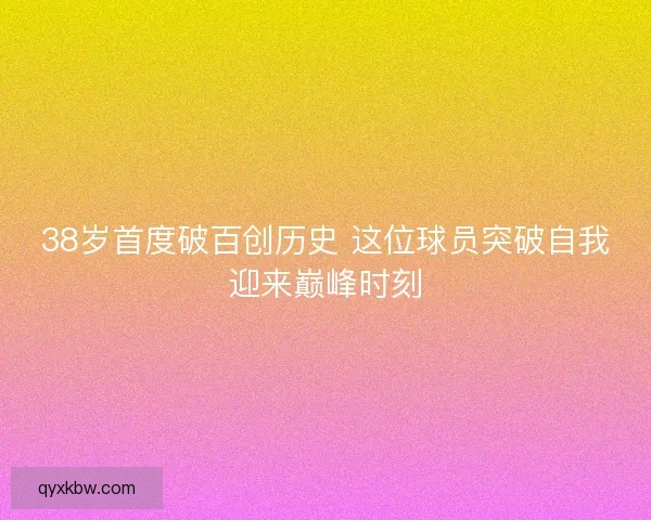 38岁首度破百创历史 这位球员突破自我迎来巅峰时刻