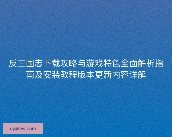 反三国志下载攻略与游戏特色全面解析指南及安装教程版本更新内容详解