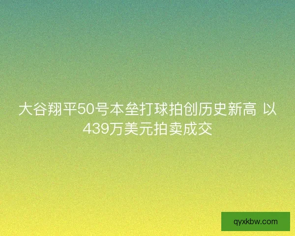 大谷翔平50号本垒打球拍创历史新高 以439万美元拍卖成交
