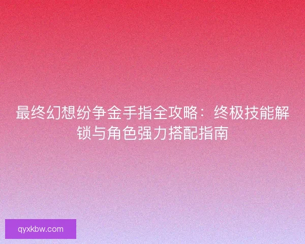 最终幻想纷争金手指全攻略：终极技能解锁与角色强力搭配指南