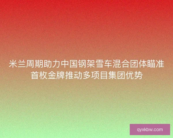 米兰周期助力中国钢架雪车混合团体瞄准首枚金牌推动多项目集团优势
