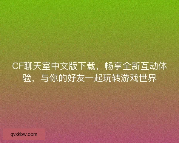 CF聊天室中文版下载，畅享全新互动体验，与你的好友一起玩转游戏世界