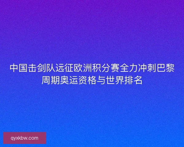 中国击剑队远征欧洲积分赛全力冲刺巴黎周期奥运资格与世界排名