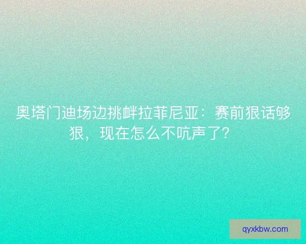 奥塔门迪场边挑衅拉菲尼亚：赛前狠话够狠，现在怎么不吭声了？