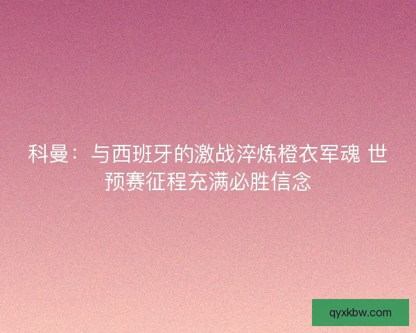 科曼：与西班牙的激战淬炼橙衣军魂 世预赛征程充满必胜信念