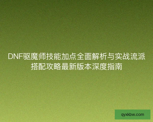 DNF驱魔师技能加点全面解析与实战流派搭配攻略最新版本深度指南