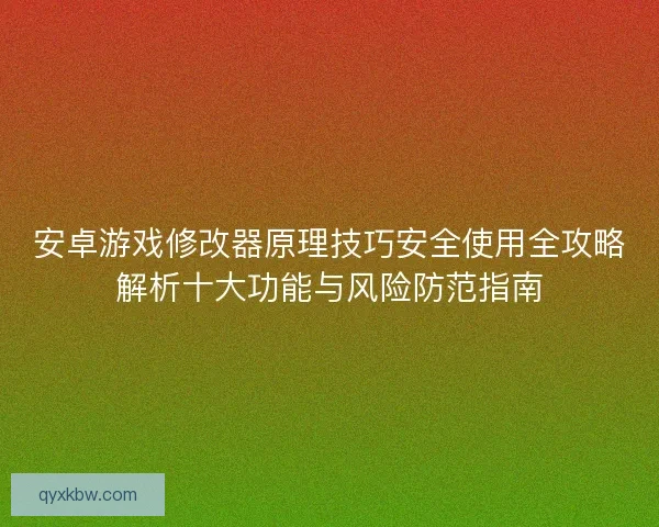 安卓游戏修改器原理技巧安全使用全攻略解析十大功能与风险防范指南