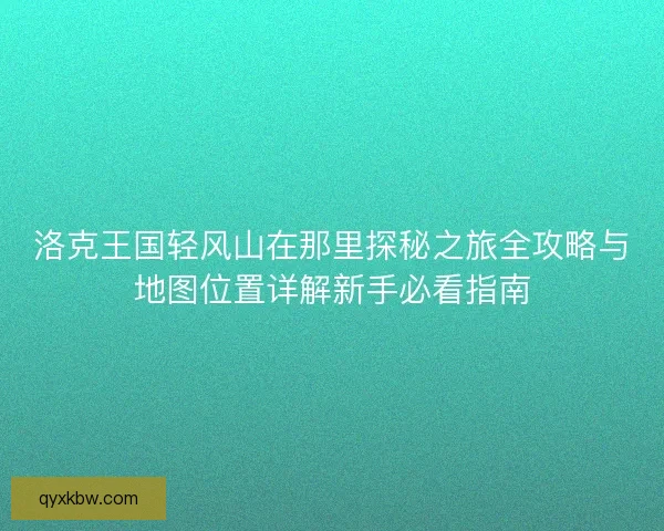 洛克王国轻风山在那里探秘之旅全攻略与地图位置详解新手必看指南