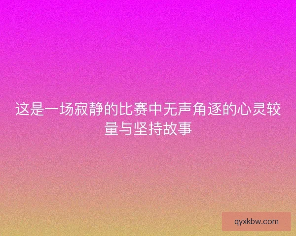 这是一场寂静的比赛中无声角逐的心灵较量与坚持故事