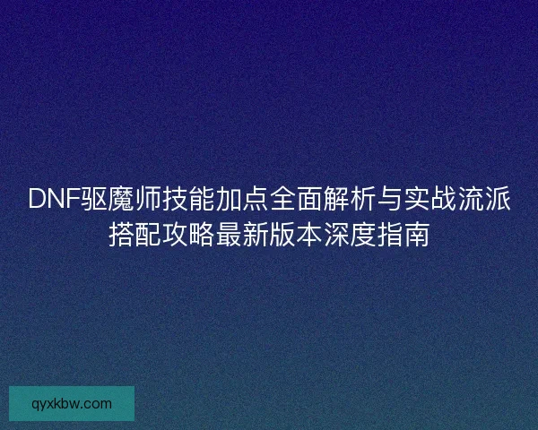 DNF驱魔师技能加点全面解析与实战流派搭配攻略最新版本深度指南