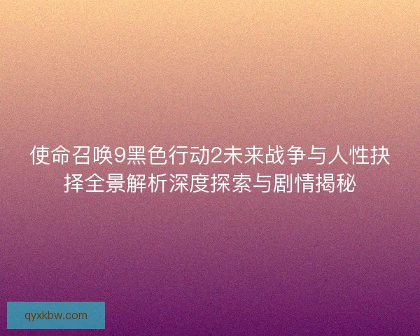 使命召唤9黑色行动2未来战争与人性抉择全景解析深度探索与剧情揭秘