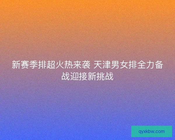 新赛季排超火热来袭 天津男女排全力备战迎接新挑战