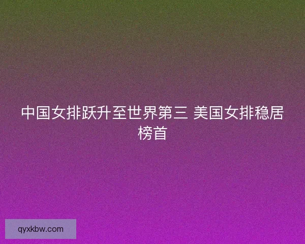 中国女排跃升至世界第三 美国女排稳居榜首