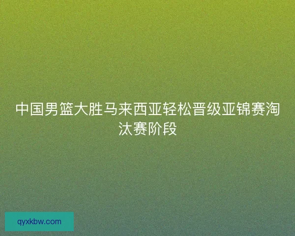 中国男篮大胜马来西亚轻松晋级亚锦赛淘汰赛阶段