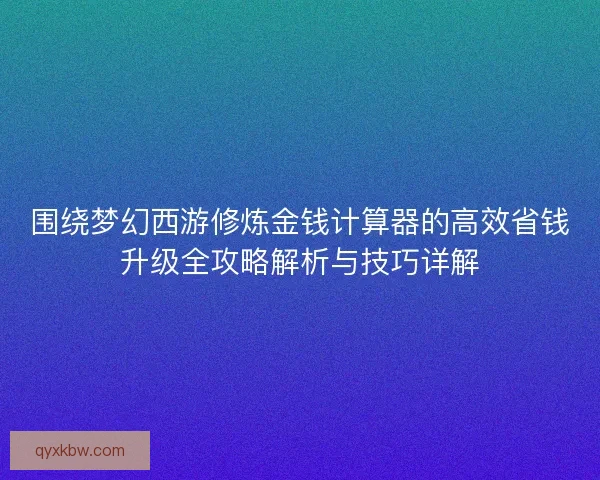 围绕梦幻西游修炼金钱计算器的高效省钱升级全攻略解析与技巧详解